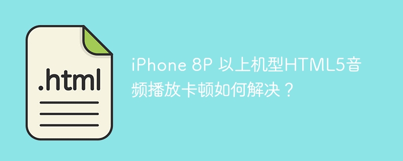 iPhone8P以上HTML5音频卡顿?