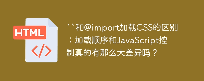 ``和@import加载CSS的区别：加载顺序和JavaScript控制真的有那么大差异吗？
