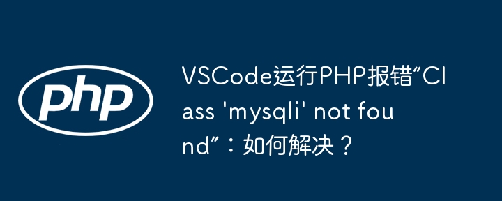 VSCode运行PHP报错“Class 'mysqli' not found”：如何解决？