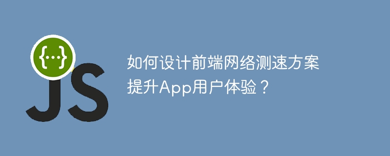 如何设计前端网络测速方案提升App用户体验？