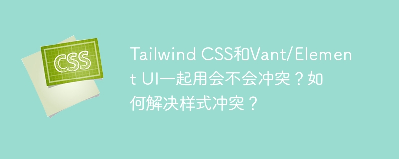 TailwindCSS与Vant/ElementUI冲突?解决方案