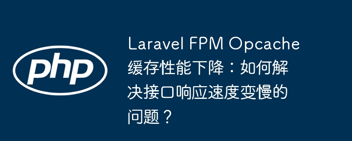 LaravelFPMOpcache缓存慢?接口响应慢咋办?