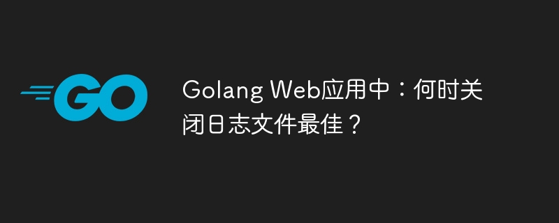GolangWeb应用日志文件关闭时机