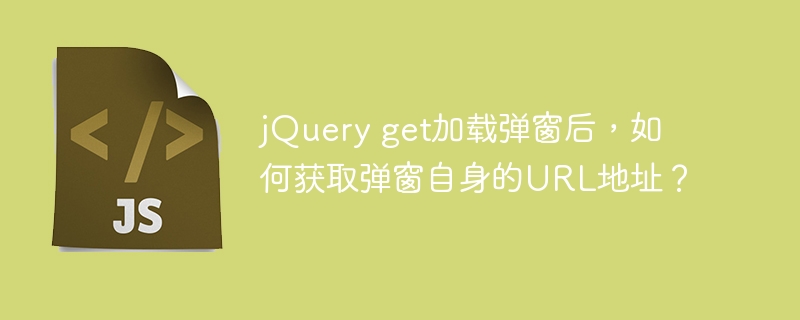 jQuery get加载弹窗后，如何获取弹窗自身的URL地址？