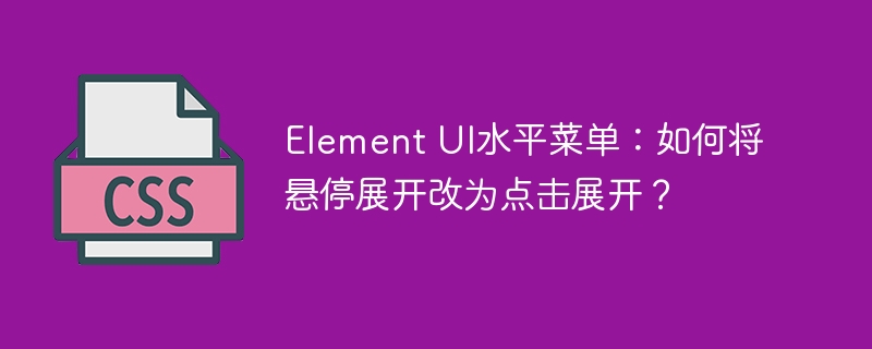 Element UI水平菜单：如何将悬停展开改为点击展开？