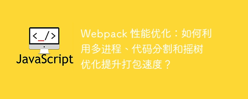 Webpack打包提速：多进程、代码分割等优化方案
