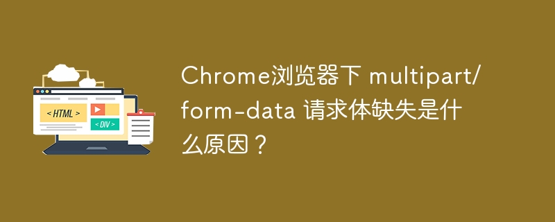 Chrome浏览器下 multipart/form-data 请求体缺失是什么原因？
