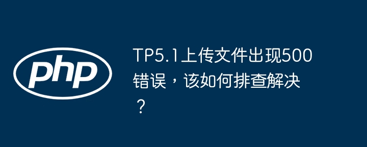 TP5.1上传500错误：排查与解决