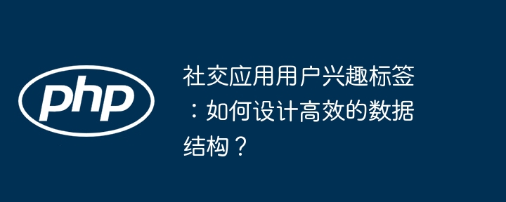 社交应用用户兴趣标签：如何设计高效的数据结构？