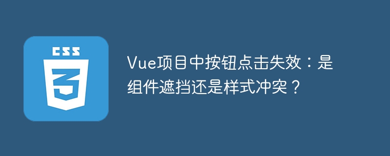 Vue按钮点击失效?排查遮挡与样式
