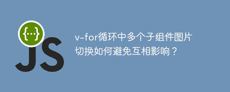 v-for循环中多个子组件图片切换如何避免互相影响？