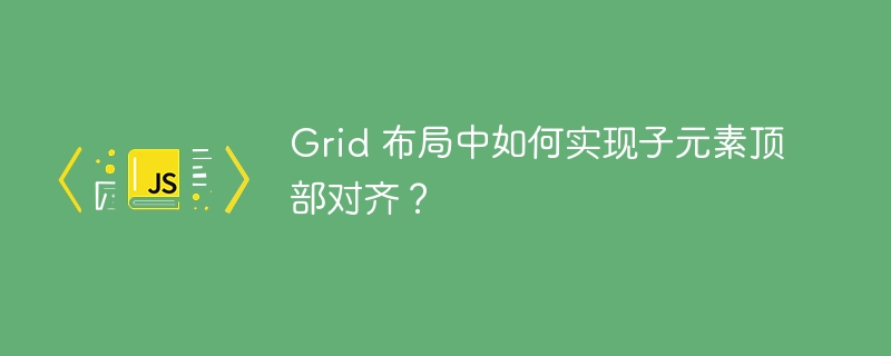 Grid布局:子元素顶部完美对齐