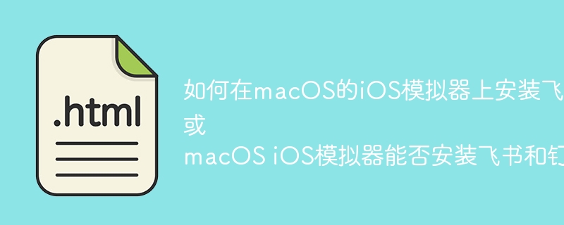 如何在macOS的iOS模拟器上安装飞书、钉钉等应用？
或
macOS iOS模拟器能否安装飞书和钉钉？
