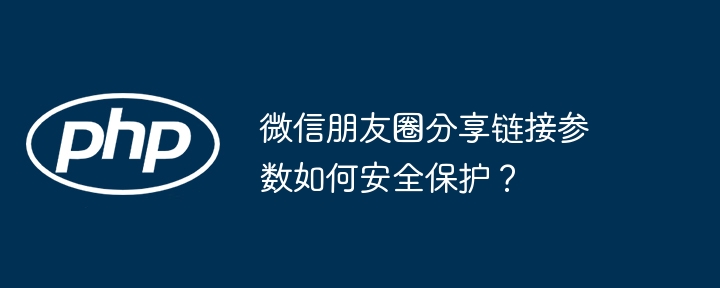 微信朋友圈分享链接参数如何安全保护？