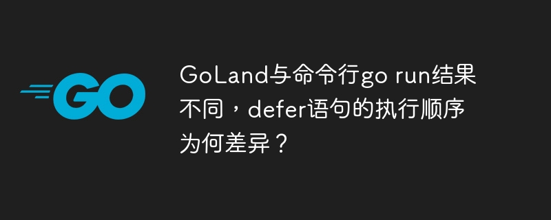 GoLand与命令行go run结果不同，defer语句的执行顺序为何差异？
