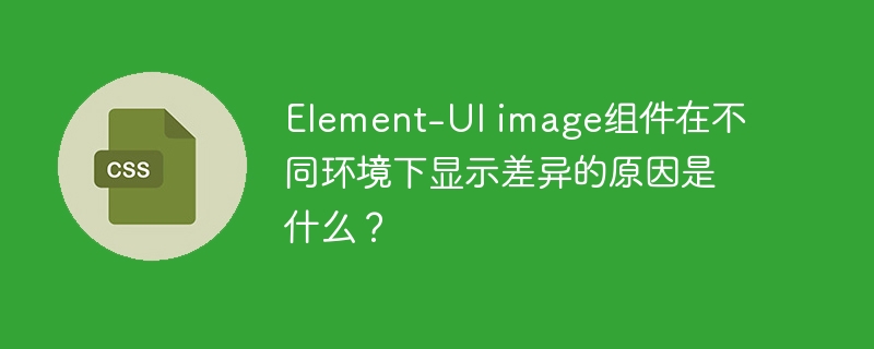 Element-UI image组件在不同环境下显示差异的原因是什么？