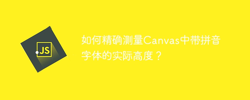 如何精确测量Canvas中带拼音字体的实际高度？