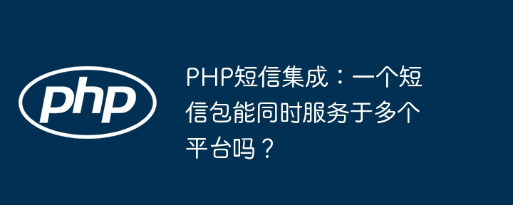 PHP短信集成:一个短信包能同时服务于多个平台吗?