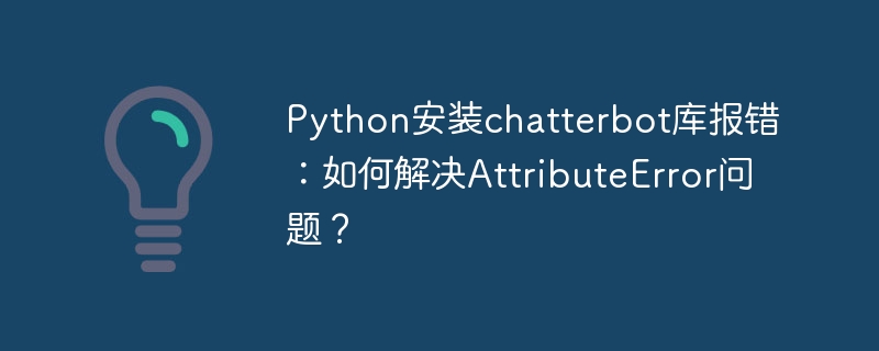 Python安装Chatterbot库报错?AttributeError终极解决指南!