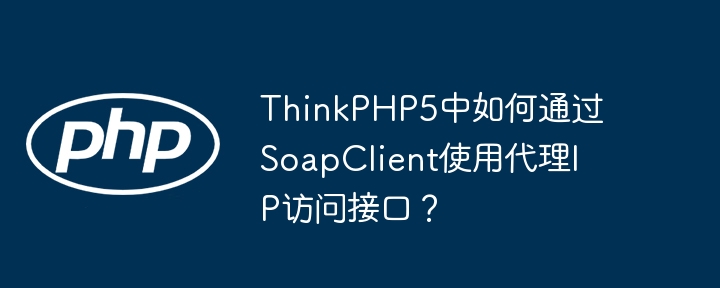 ThinkPHP5中如何通过SoapClient使用代理IP访问接口?