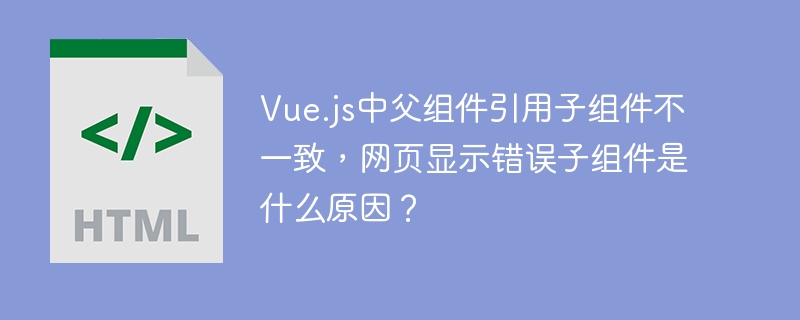 Vue.js父组件引用子组件报错?网页显示错误子组件解决方法!