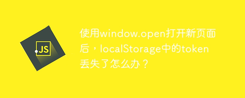 使用window.open打开新页面后,localStorage中的token丢失了怎么办?