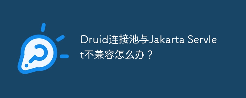 Druid连接池与Jakarta Servlet不兼容怎么办?