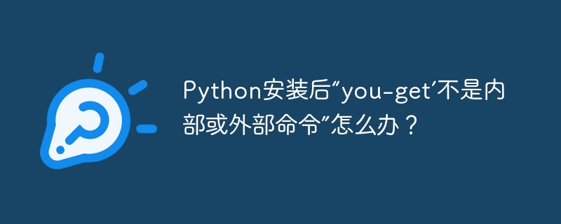 Python安装you-get失败?快速解决“不是内部或外部命令”问题!