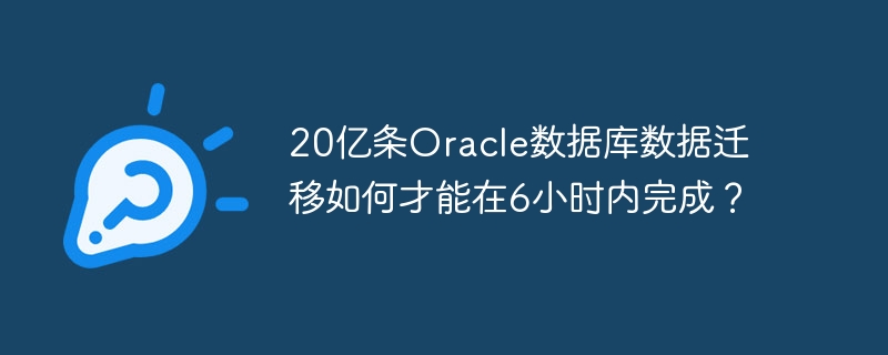 20亿条Oracle数据库数据迁移如何才能在6小时内完成？