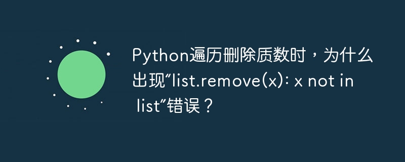 Python遍历删除质数时，为什么出现“list.remove(x): x not in list”错误？