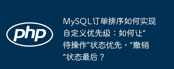 MySQL订单排序:自定义优先级,让“待操作”优先,“撤销”靠后!