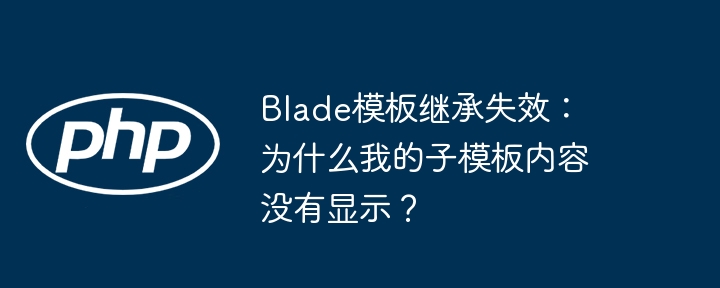 Blade子模板内容不显示?继承失效终极解决方法!