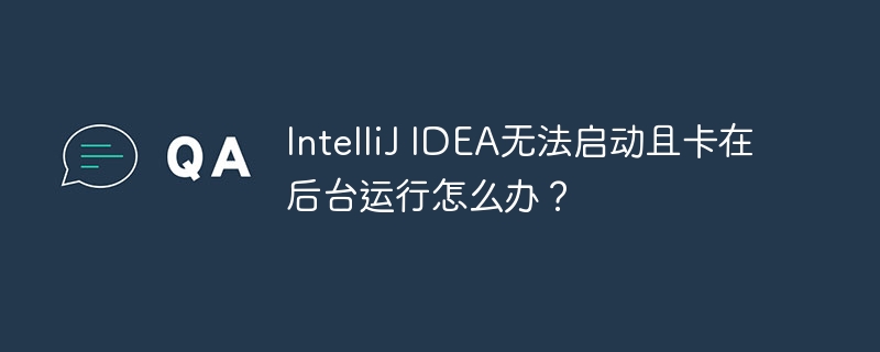 IntelliJIDEA卡死?启动失败?解决方法都在这!