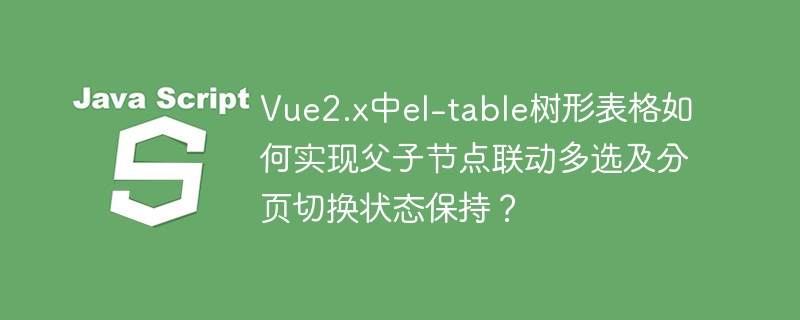 Vue2el-table树形表格:父子联动多选+分页状态保持详解