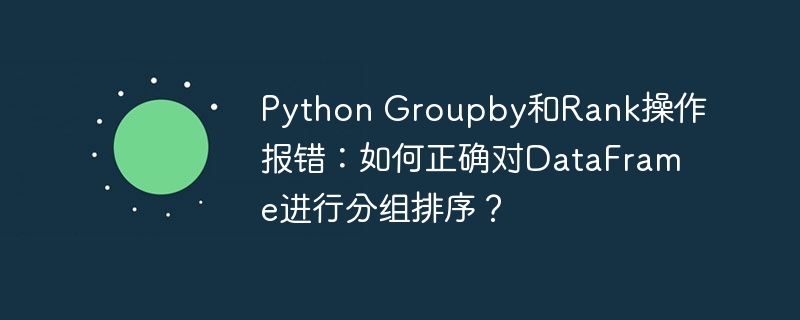 PythonDataFrame分组排序报错?GroupBy和Rank函数终极解决指南