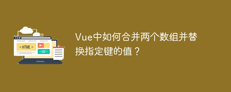 Vue数组合并技巧:快速替换指定键值