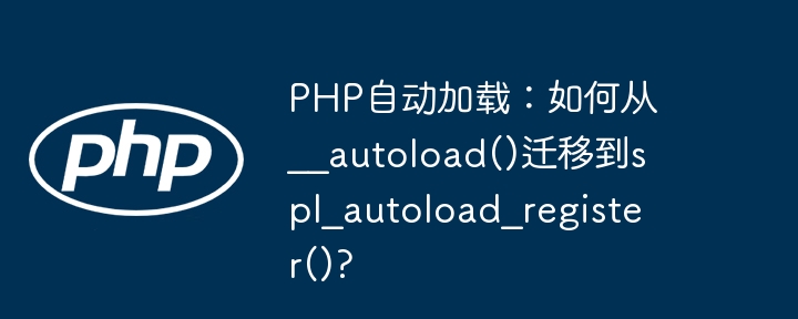 PHP自动加载：如何从__autoload()迁移到spl_autoload_register()?