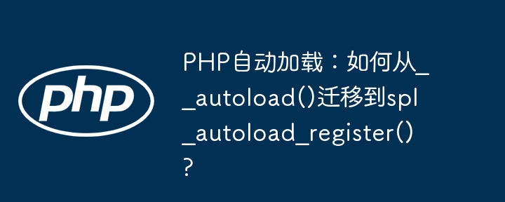 PHP自动加载:从__autoload()到spl_autoload_register()的迁移指南