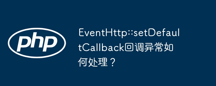 EventHttp::setDefaultCallback回调异常?快速排查及解决方案!