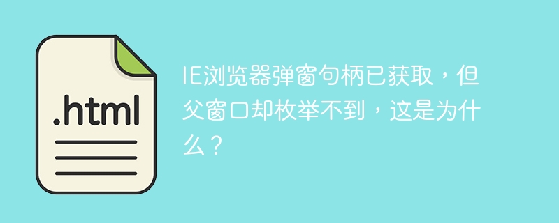 IE浏览器弹窗句柄已获取，但父窗口却枚举不到，这是为什么？
