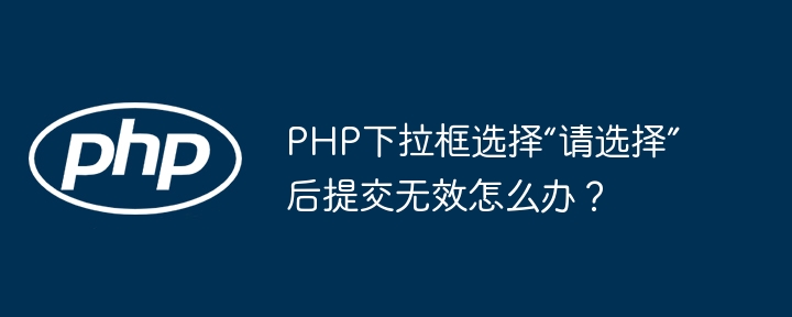PHP下拉框“请选择”提交无效?快速解决方法!