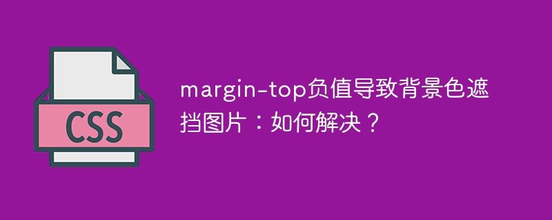 margin-top负值BUG!背景色遮挡图片?快速解决方法!