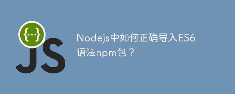 Nodejs中如何正确导入ES6语法npm包？