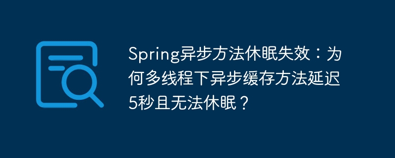 Spring异步休眠失效?多线程异步缓存延迟5秒的终极解决方法!