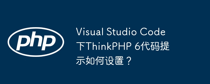 VisualStudioCode完美配置ThinkPHP6代码提示!