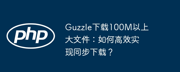 Guzzle大文件下载:100M+高效同步下载技巧
