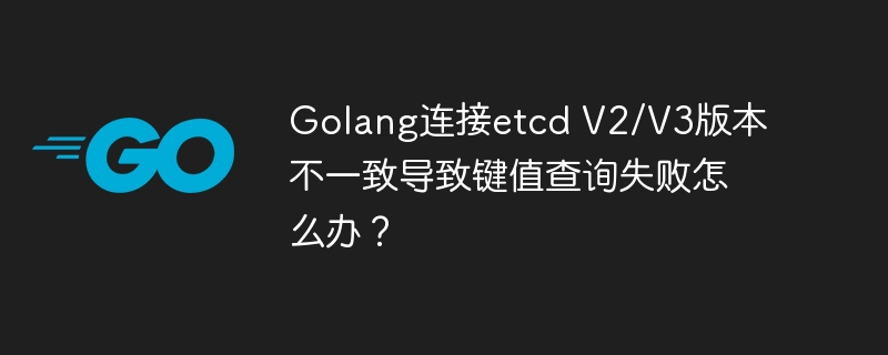 Golang连接etcdV2/V3:键值查询失败终极解决方案