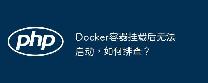 Docker容器挂载失败?启动不了?快速排查指南!