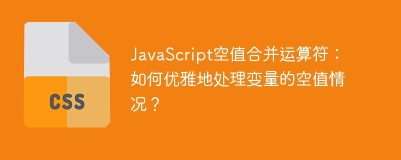 JavaScript空值合并运算符?优雅处理空值变量的终极指南!