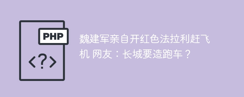 魏建军开法拉利赶飞机！长城汽车要进军超跑界？